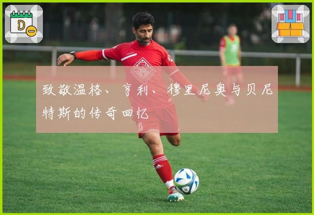 致敬温格、亨利、穆里尼奥与贝尼特斯的传奇回忆