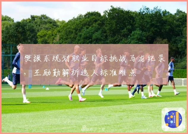 樊振东规划职业目标挑战马龙纪录，王励勤解析选人标准难点