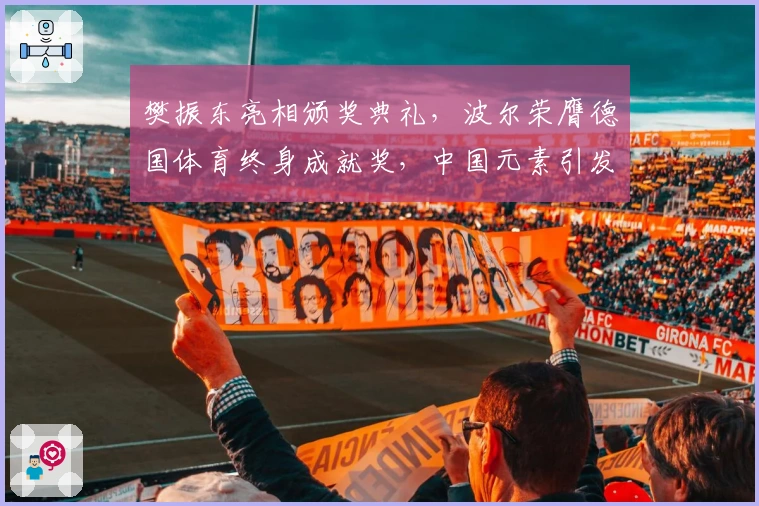 樊振东亮相颁奖典礼，波尔荣膺德国体育终身成就奖，中国元素引发关注