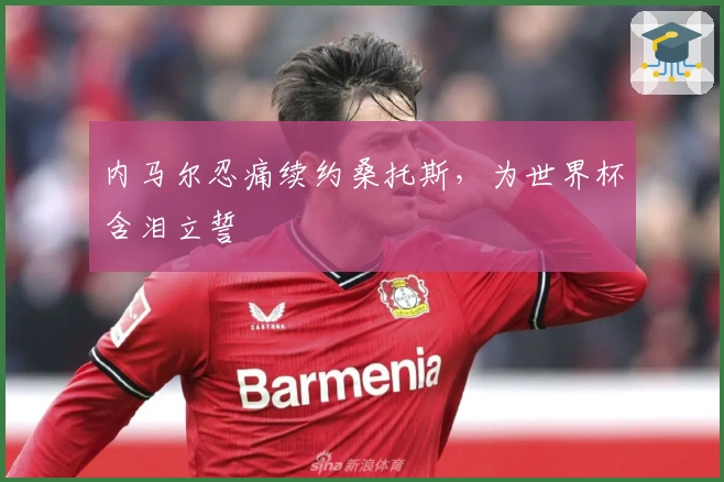 内马尔忍痛续约桑托斯，为世界杯含泪立誓