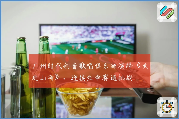 广州时代创音歌唱俱乐部演绎《共赴山海》，迎接生命赛道挑战