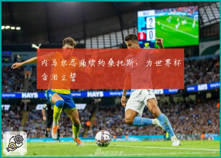 内马尔忍痛续约桑托斯，为世界杯含泪立誓