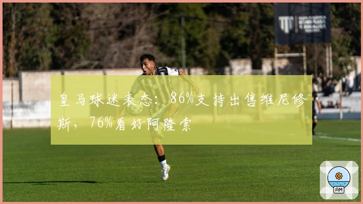 皇马球迷表态：86%支持出售维尼修斯，76%看好阿隆索