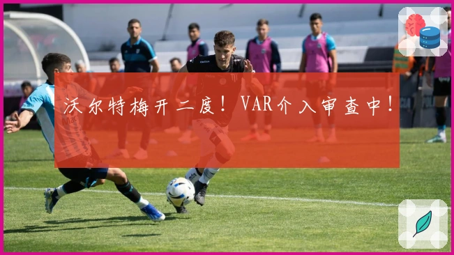 沃尔特梅开二度！VAR介入审查中！