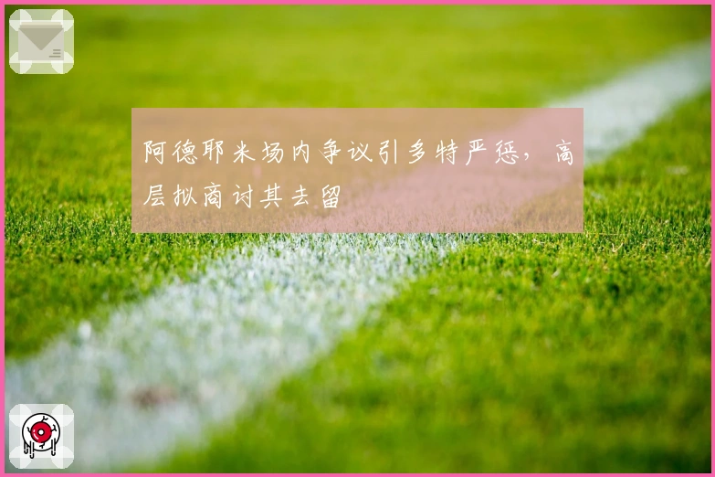 阿德耶米场内争议引多特严惩，高层拟商讨其去留