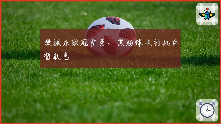 樊振东欧冠首秀，黑粉球衣衬托白皙肤色