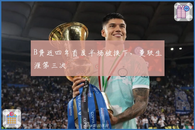 B费近四年首度半场被换下，曼联生涯第三次